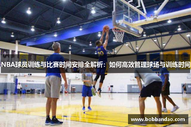 NBA球员训练与比赛时间安排全解析：如何高效管理球场与训练时间