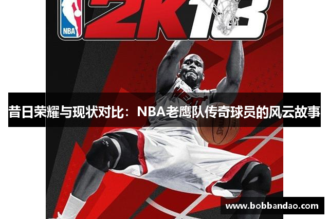 昔日荣耀与现状对比：NBA老鹰队传奇球员的风云故事