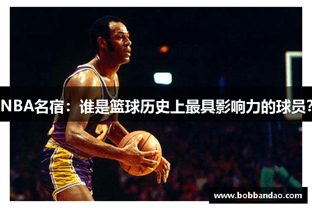 NBA名宿：谁是篮球历史上最具影响力的球员？