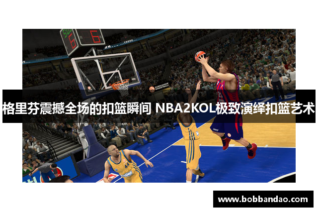 格里芬震撼全场的扣篮瞬间 NBA2KOL极致演绎扣篮艺术