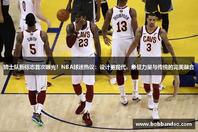 骑士队新标志首次曝光！NBA球迷热议：设计更现代，象征力量与传统的完美融合