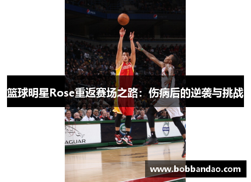 篮球明星Rose重返赛场之路：伤病后的逆袭与挑战